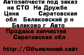 Автозапчасти под заказ на СТО “На Дружбе“ › Цена ­ 100 - Саратовская обл., Балаковский р-н, Балаково г. Авто » Продажа запчастей   . Саратовская обл.